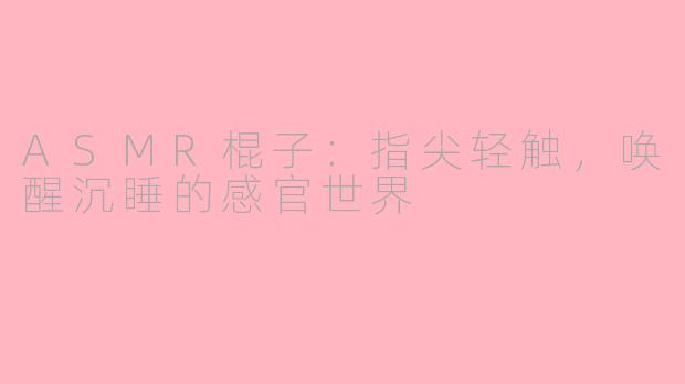 ASMR棍子：指尖轻触，唤醒沉睡的感官世界