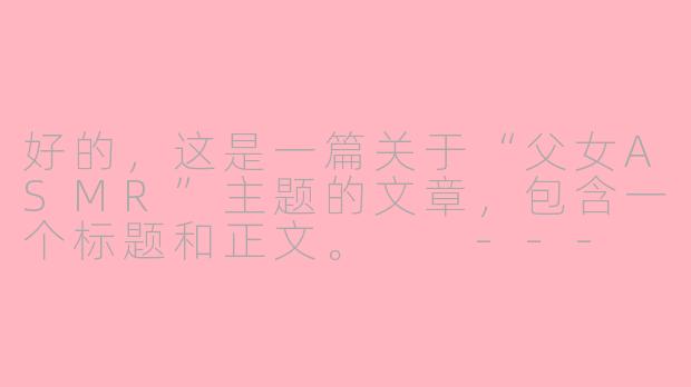 好的，这是一篇关于“父女ASMR”主题的文章，包含一个标题和正文。

---

父爱的低语：ASMR世界里，那份独特的温柔与治愈