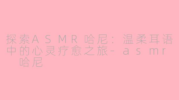 探索ASMR哈尼：温柔耳语中的心灵疗愈之旅-asmr 哈尼