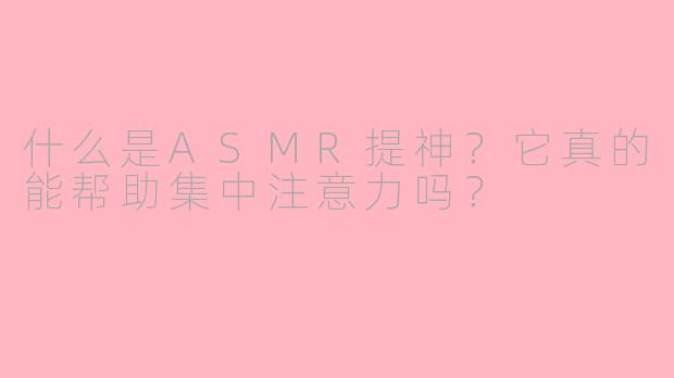 什么是ASMR提神?它真的能帮助集中注意力吗?