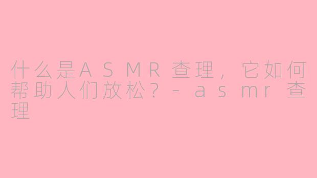 什么是ASMR查理，它如何帮助人们放松？-asmr查理