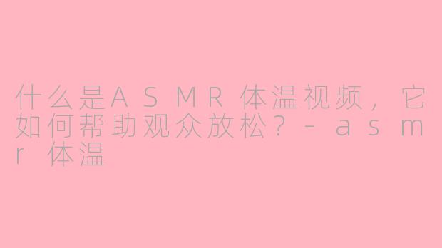 什么是ASMR体温视频，它如何帮助观众放松？-asmr体温