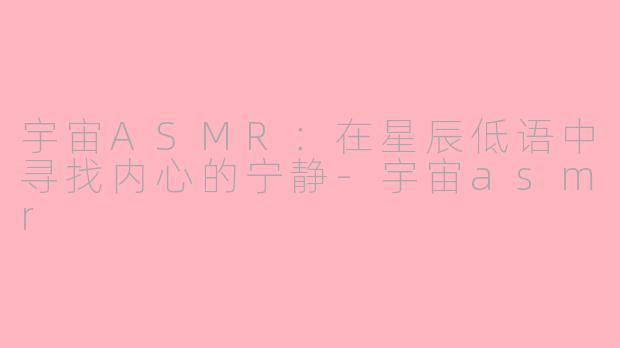 宇宙ASMR：在星辰低语中寻找内心的宁静-宇宙asmr
