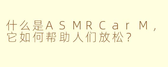 什么是ASMRCarM，它如何帮助人们放松？