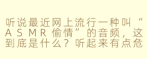 听说最近网上流行一种叫“ASMR偷情”的音频，这到底是什么？听起来有点危险。