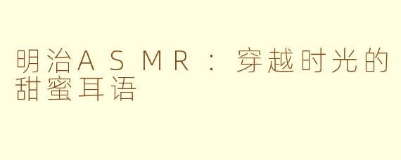 明治ASMR：穿越时光的甜蜜耳语
