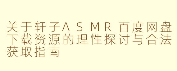 关于轩子ASMR百度网盘下载资源的理性探讨与合法获取指南
