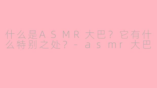 什么是ASMR大巴?它有什么特别之处?