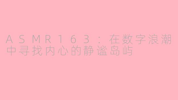 ASMR163：在数字浪潮中寻找内心的静谧岛屿