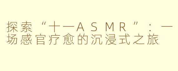 探索“十一ASMR”：一场感官疗愈的沉浸式之旅