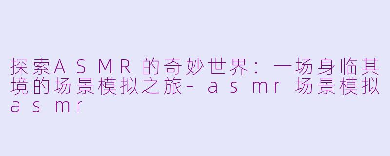 探索ASMR的奇妙世界：一场身临其境的场景模拟之旅-asmr场景模拟asmr