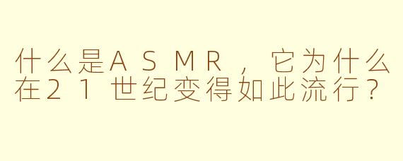 什么是ASMR，它为什么在21世纪变得如此流行？