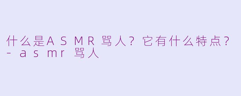 什么是ASMR骂人？它有什么特点？-asmr骂人
