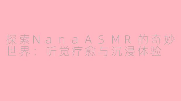 探索NanaASMR的奇妙世界:听觉疗愈与沉浸体验