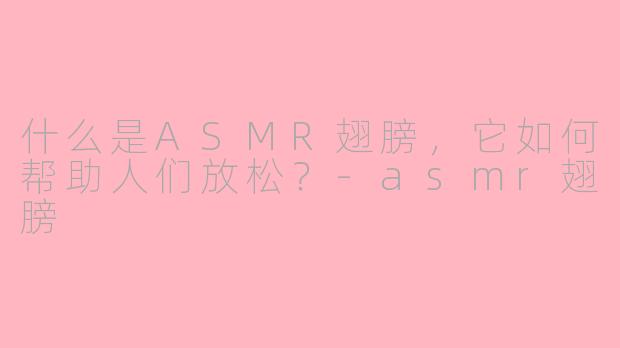 什么是ASMR翅膀，它如何帮助人们放松？-asmr翅膀