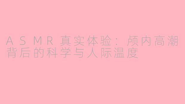 ASMR真实体验：颅内高潮背后的科学与人际温度