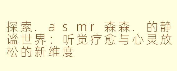探索.asmr森森.的静谧世界：听觉疗愈与心灵放松的新维度