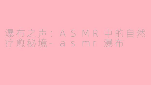 瀑布之声：ASMR中的自然疗愈秘境-asmr瀑布