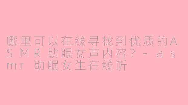 哪里可以在线寻找到优质的ASMR助眠女声内容？-asmr助眠女生在线听