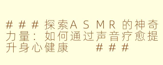 ###探索ASMR的神奇力量：如何通过声音疗愈提升身心健康

###