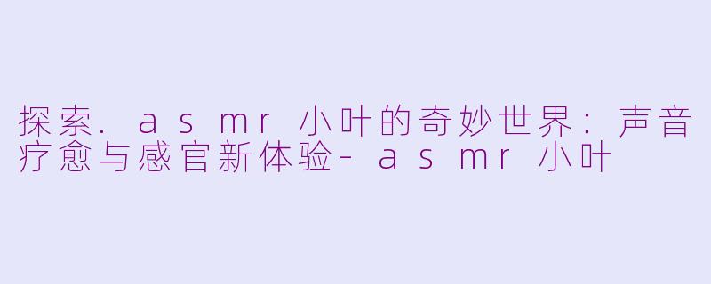 探索.asmr小叶的奇妙世界：声音疗愈与感官新体验-asmr小叶