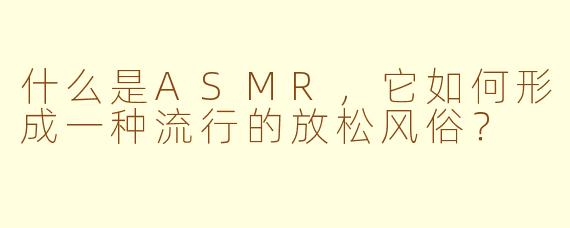 什么是ASMR，它如何形成一种流行的放松风俗？