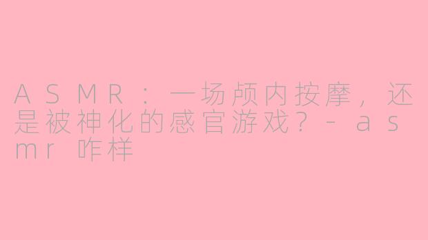 ASMR：一场颅内按摩，还是被神化的感官游戏？-asmr咋样