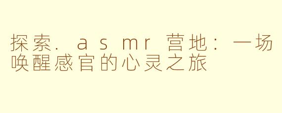 探索.asmr营地：一场唤醒感官的心灵之旅