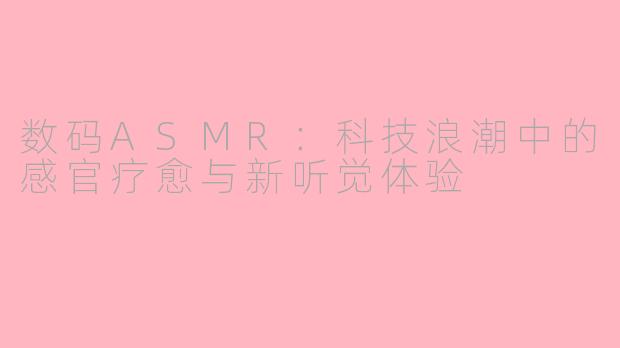 数码ASMR：科技浪潮中的感官疗愈与新听觉体验
