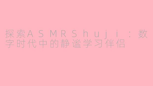 探索ASMRShuji：数字时代中的静谧学习伴侣
