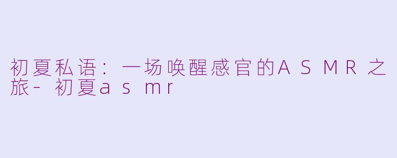 初夏私语：一场唤醒感官的ASMR之旅-初夏asmr