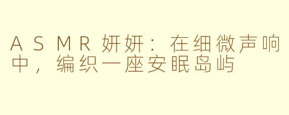 ASMR妍妍：在细微声响中，编织一座安眠岛屿
