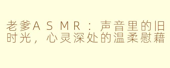老爹ASMR：声音里的旧时光，心灵深处的温柔慰藉