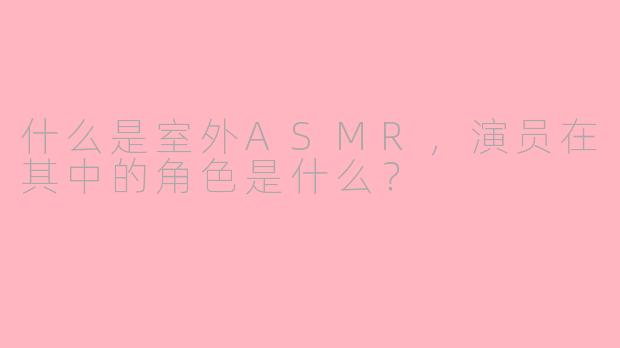 什么是室外ASMR，演员在其中的角色是什么？