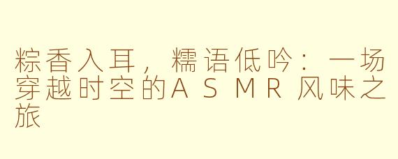 粽香入耳，糯语低吟：一场穿越时空的ASMR风味之旅