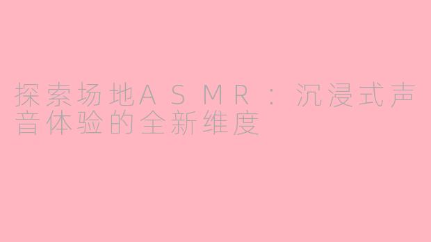 探索场地ASMR：沉浸式声音体验的全新维度