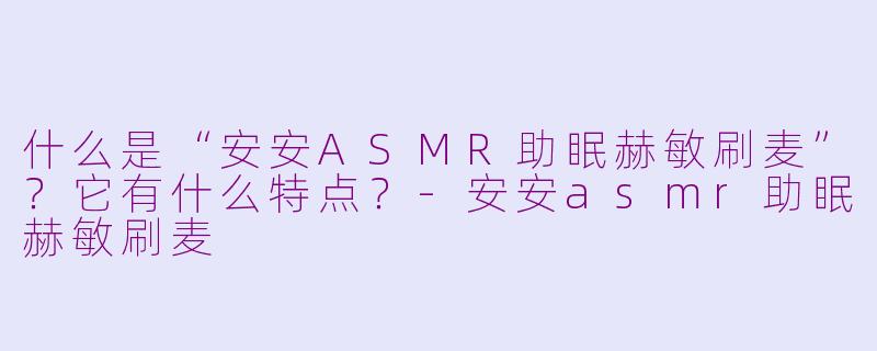 什么是“安安ASMR助眠赫敏刷麦”?它有什么特点?
