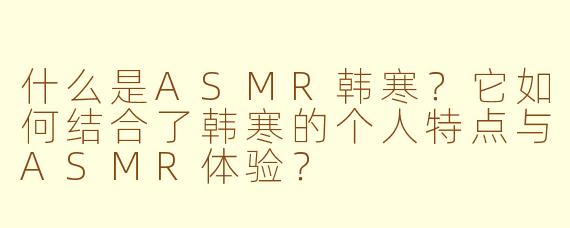 什么是ASMR韩寒？它如何结合了韩寒的个人特点与ASMR体验？