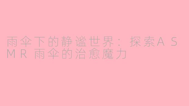 雨伞下的静谧世界：探索ASMR雨伞的治愈魔力