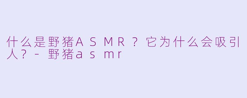 什么是野猪ASMR？它为什么会吸引人？-野猪asmr