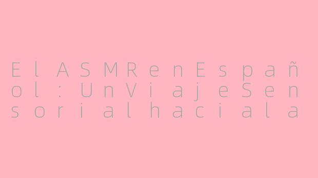 ElASMRenEspañol:UnViajeSensorialhacialaRelajaciónylaConexiónCultural