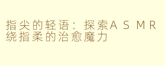 指尖的轻语：探索ASMR绕指柔的治愈魔力