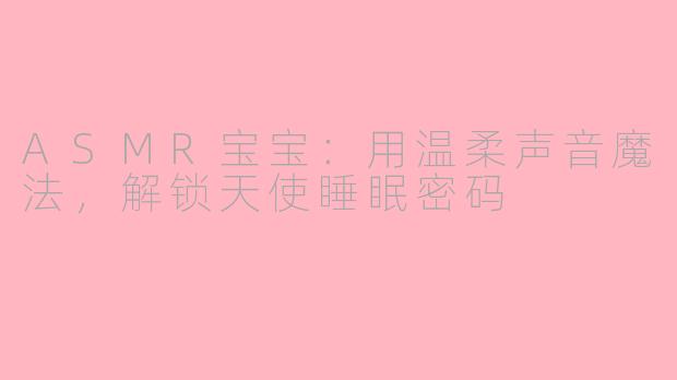 ASMR宝宝：用温柔声音魔法，解锁天使睡眠密码