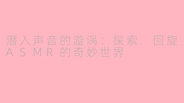潜入声音的漩涡：探索.回旋ASMR的奇妙世界