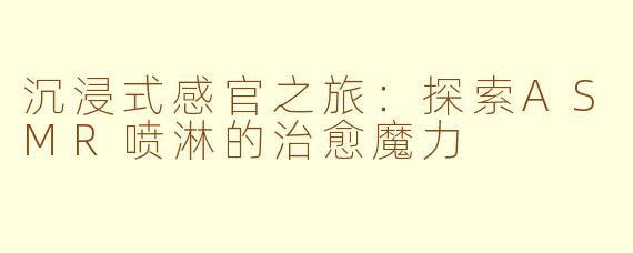 沉浸式感官之旅：探索ASMR喷淋的治愈魔力
