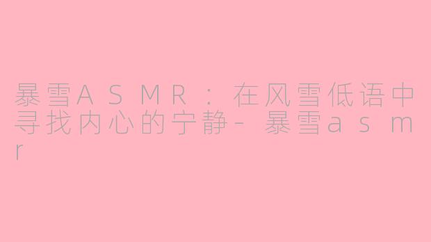 暴雪ASMR：在风雪低语中寻找内心的宁静-暴雪asmr