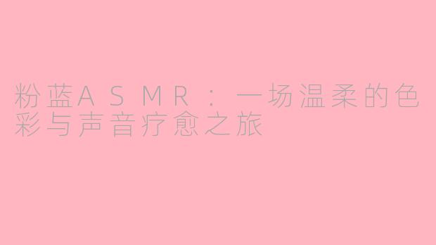 粉蓝ASMR:一场温柔的色彩与声音疗愈之旅
