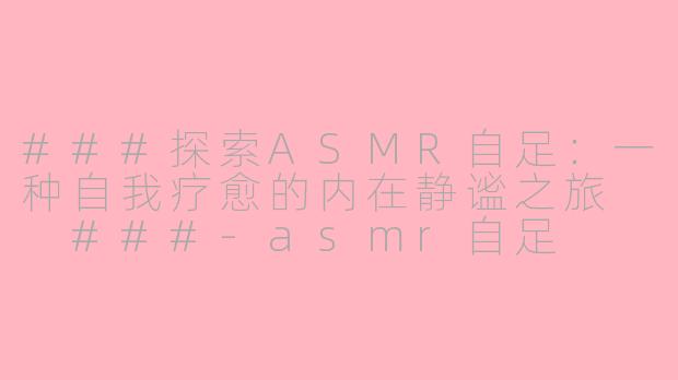 ###探索ASMR自足：一种自我疗愈的内在静谧之旅

###-asmr自足