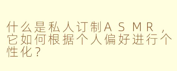 什么是私人订制ASMR,它如何根据个人偏好进行个性化?