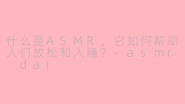 什么是ASMR，它如何帮助人们放松和入睡？-asmr dai